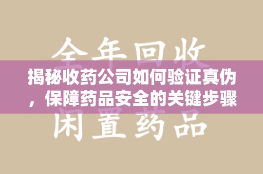 信阳揭秘收药公司如何验证真伪，保障药品安全的关键步骤