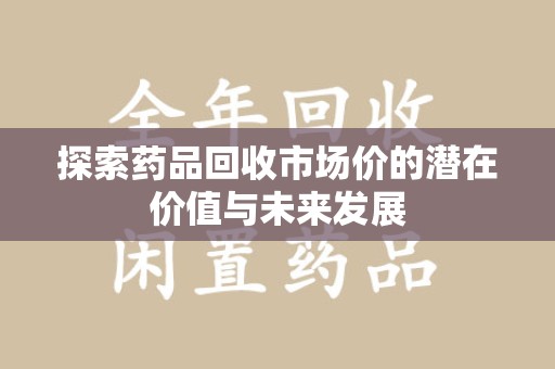 信阳探索药品回收市场价的潜在价值与未来发展