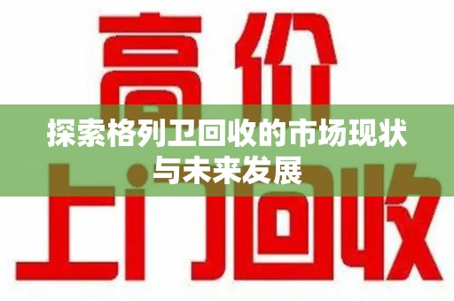 信阳探索格列卫回收的市场现状与未来发展