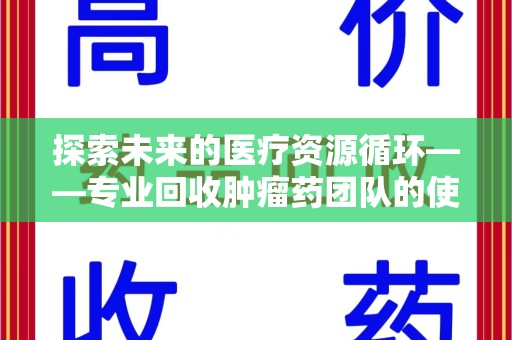 信阳探索未来的医疗资源循环——专业回收肿瘤药团队的使命与价值