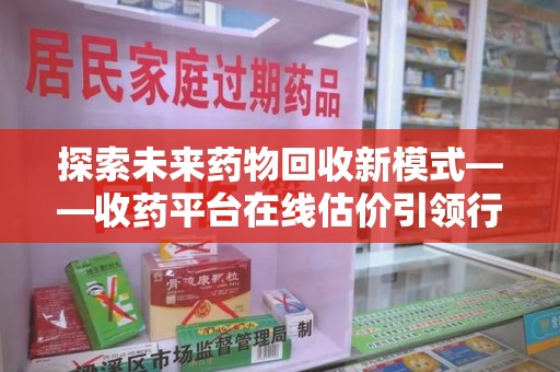 信阳探索未来药物回收新模式——收药平台在线估价引领行业变革