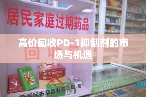 信阳高价回收PD-1抑制剂的市场与机遇