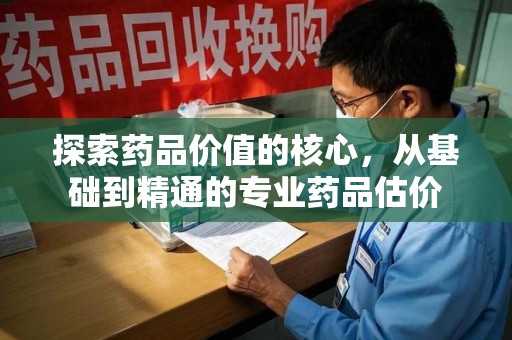信阳探索药品价值的核心，从基础到精通的专业药品估价