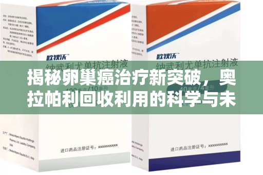 信阳揭秘卵巢癌治疗新突破，奥拉帕利回收利用的科学与未来