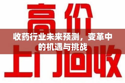 信阳收药行业未来预测，变革中的机遇与挑战
