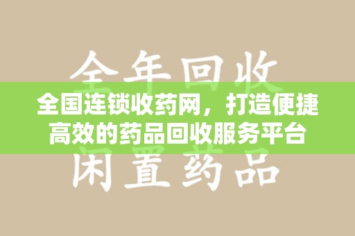 信阳全国连锁收药网，打造便捷高效的药品回收服务平台