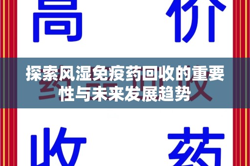 信阳探索风湿免疫药回收的重要性与未来发展趋势