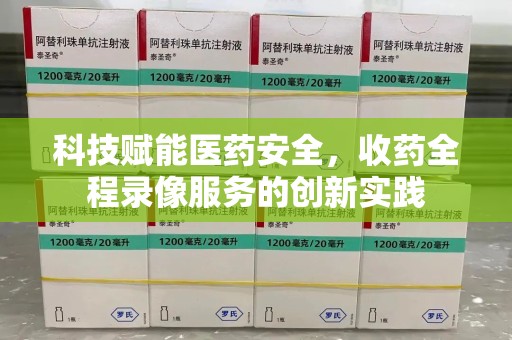 信阳科技赋能医药安全，收药全程录像服务的创新实践