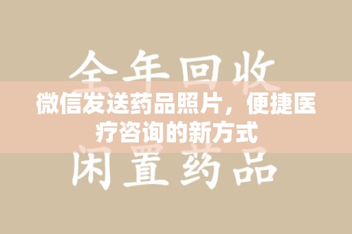 信阳微信发送药品照片，便捷医疗咨询的新方式