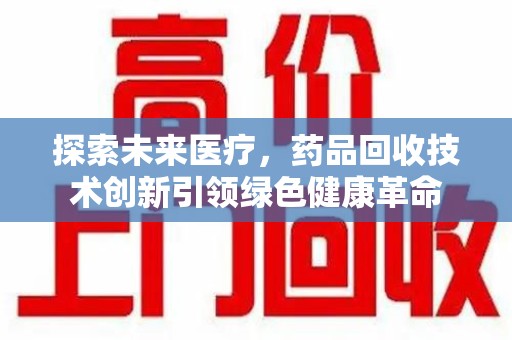 信阳探索未来医疗，药品回收技术创新引领绿色健康革命