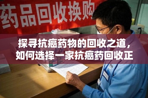 信阳探寻抗癌药物的回收之道，如何选择一家抗癌药回收正规公司？
