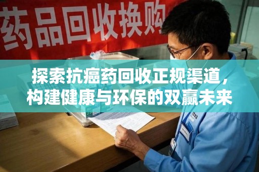 信阳探索抗癌药回收正规渠道，构建健康与环保的双赢未来