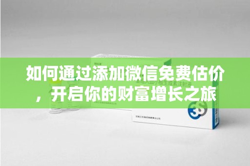 信阳如何通过添加微信免费估价，开启你的财富增长之旅