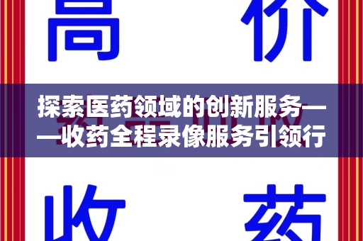 信阳探索医药领域的创新服务——收药全程录像服务引领行业新趋势