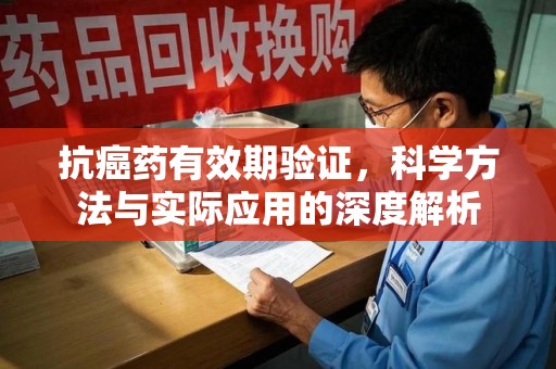 信阳抗癌药有效期验证，科学方法与实际应用的深度解析