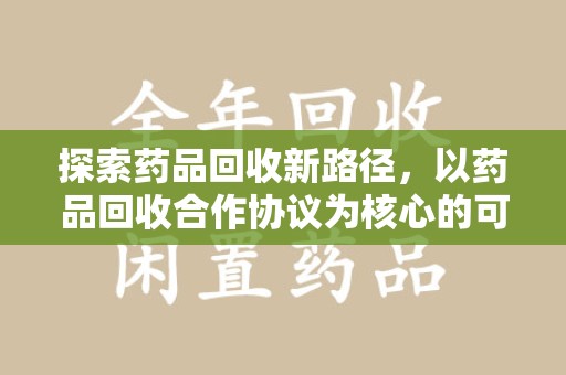 信阳探索药品回收新路径，以药品回收合作协议为核心的可持续发展之道