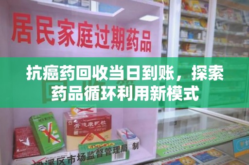 信阳抗癌药回收当日到账，探索药品循环利用新模式
