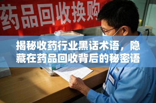 信阳揭秘收药行业黑话术语，隐藏在药品回收背后的秘密语言