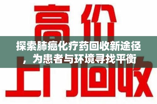 信阳探索肺癌化疗药回收新途径，为患者与环境寻找平衡