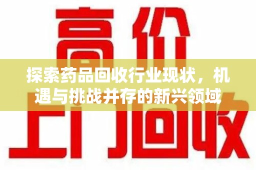 信阳探索药品回收行业现状，机遇与挑战并存的新兴领域