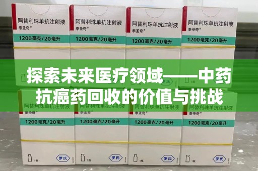 信阳探索未来医疗领域——中药抗癌药回收的价值与挑战
