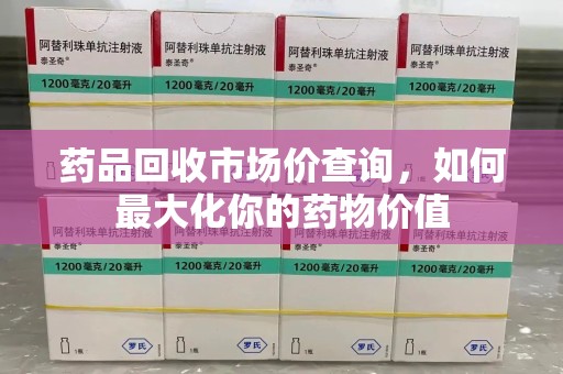 信阳药品回收市场价查询，如何最大化你的药物价值