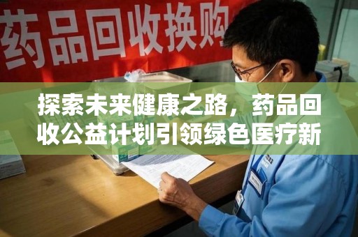 信阳探索未来健康之路，药品回收公益计划引领绿色医疗新风尚