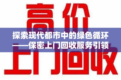 信阳探索现代都市中的绿色循环——保密上门回收服务引领资源再生新潮流