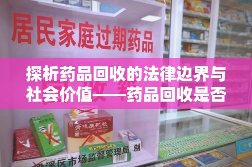 信阳探析药品回收的法律边界与社会价值——药品回收是否合法之辩