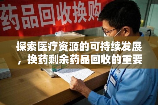 信阳探索医疗资源的可持续发展，换药剩余药品回收的重要性与实践
