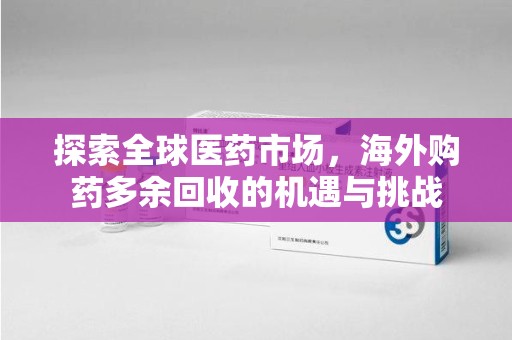 信阳探索全球医药市场，海外购药多余回收的机遇与挑战