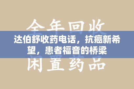 信阳达伯舒收药电话，抗癌新希望，患者福音的桥梁