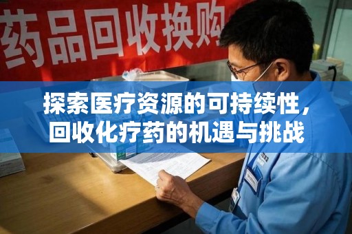 信阳探索医疗资源的可持续性，回收化疗药的机遇与挑战