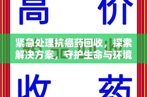 信阳紧急处理抗癌药回收，探索解决方案，守护生命与环境