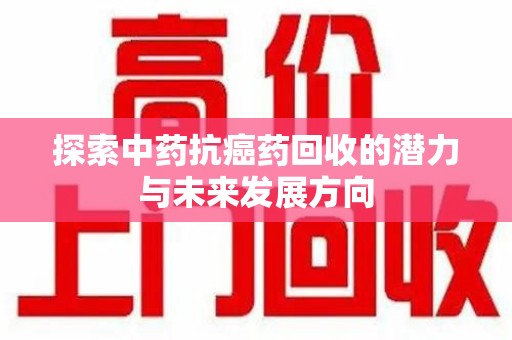 信阳探索中药抗癌药回收的潜力与未来发展方向