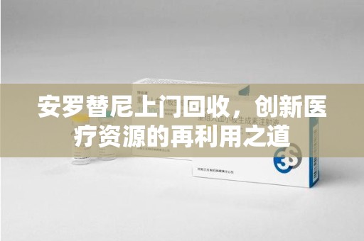 信阳安罗替尼上门回收，创新医疗资源的再利用之道