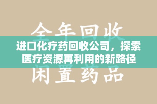 信阳进口化疗药回收公司，探索医疗资源再利用的新路径