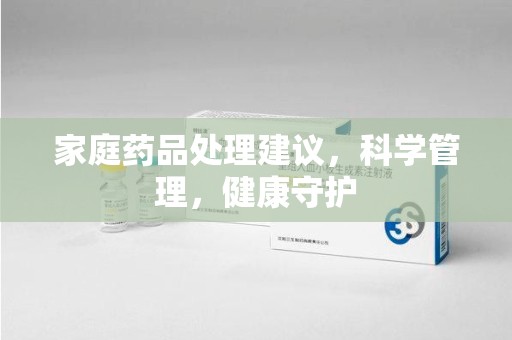信阳家庭药品处理建议，科学管理，健康守护