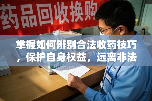 信阳掌握如何辨别合法收药技巧，保护自身权益，远离非法交易