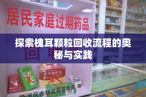 信阳探索槐耳颗粒回收流程的奥秘与实践