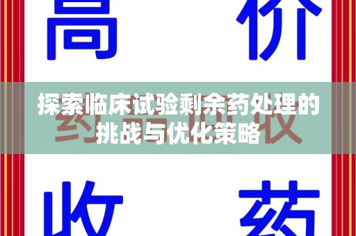 信阳探索临床试验剩余药处理的挑战与优化策略