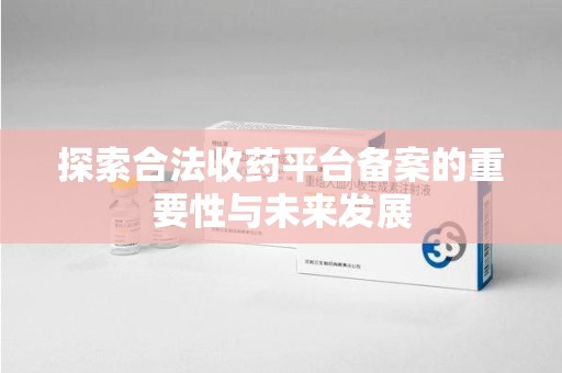 信阳探索合法收药平台备案的重要性与未来发展
