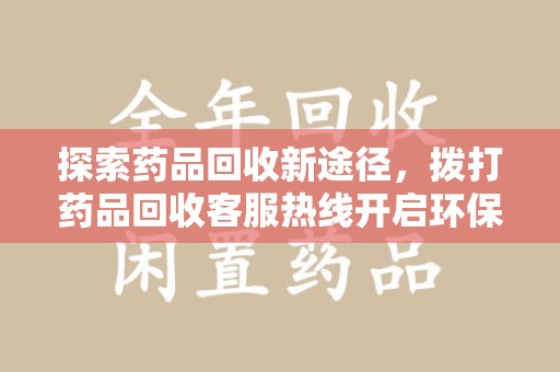 信阳探索药品回收新途径，拨打药品回收客服热线开启环保之旅