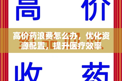 信阳高价药浪费怎么办，优化资源配置，提升医疗效率