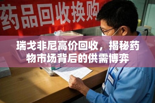 信阳瑞戈非尼高价回收，揭秘药物市场背后的供需博弈