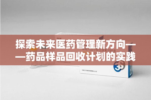 信阳探索未来医药管理新方向——药品样品回收计划的实践与意义