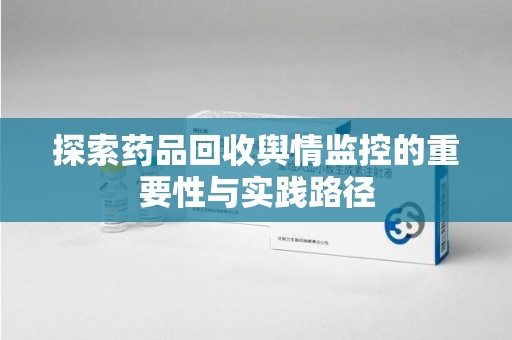 信阳探索药品回收舆情监控的重要性与实践路径