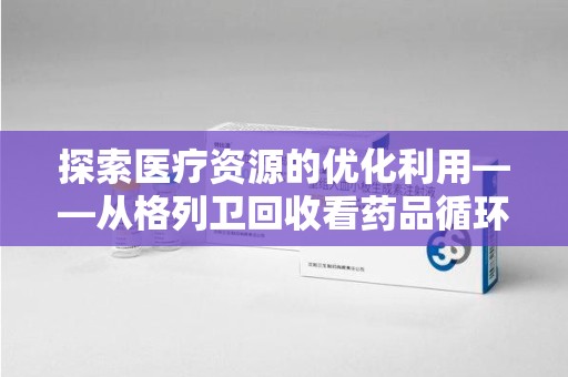 信阳探索医疗资源的优化利用——从格列卫回收看药品循环的新路径