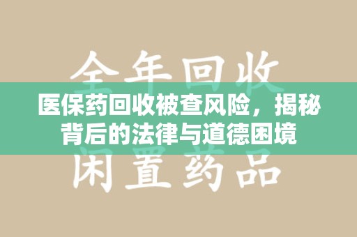 信阳医保药回收被查风险，揭秘背后的法律与道德困境