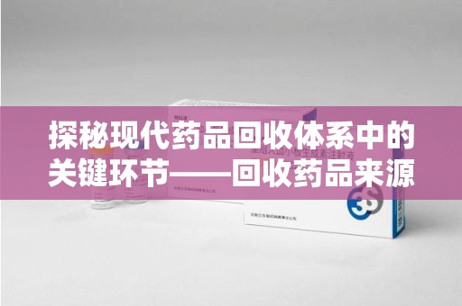 信阳探秘现代药品回收体系中的关键环节——回收药品来源审核